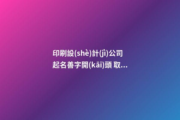 印刷設(shè)計(jì)公司起名善字開(kāi)頭 取啥名字-第1張-公司起名-玄機(jī)派